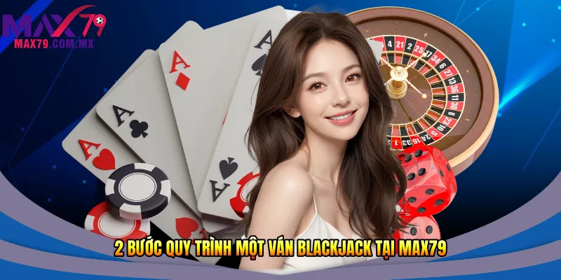 2 bước quy trình một ván Blackjack tại Max79
