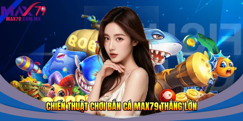 Chiến thuật chơi bắn cá Max79 thắng lớn