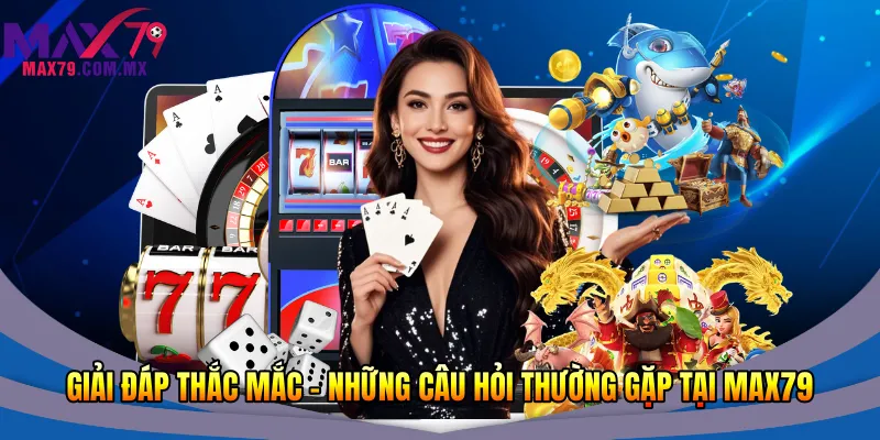 Giải đáp thắc mắc – Những câu hỏi thường gặp tại Max79