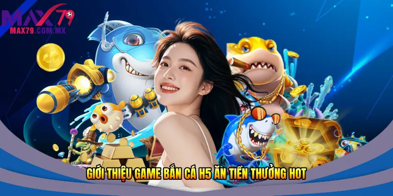 Giới thiệu game bắn cá h5 ăn tiền thưởng hot