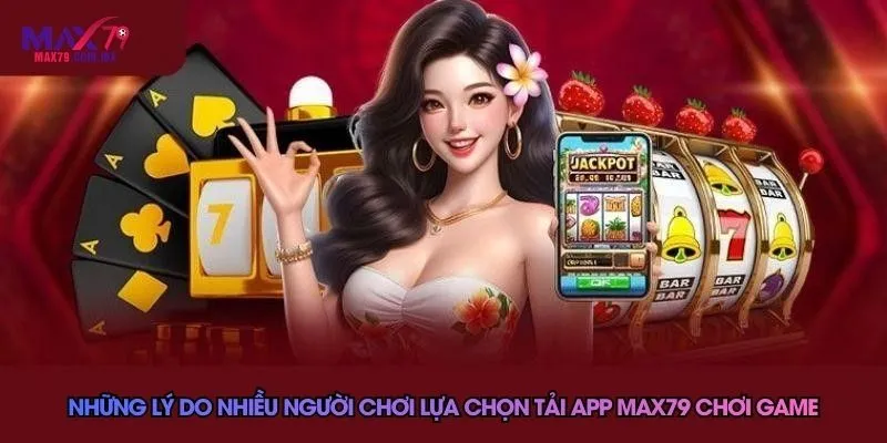 Những lý do nhiều người chơi lựa chọn tải app Max79 chơi game