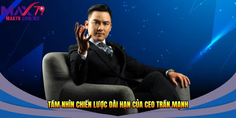 Tầm nhìn chiến lược dài hạn của CEO Trần Mạnh