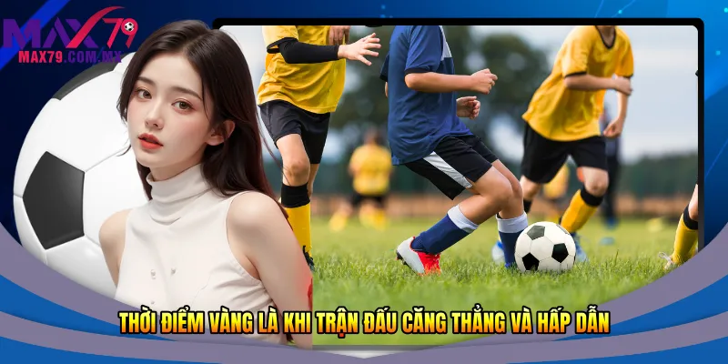 Thời điểm vàng là khi trận đấu căng thẳng và hấp dẫn