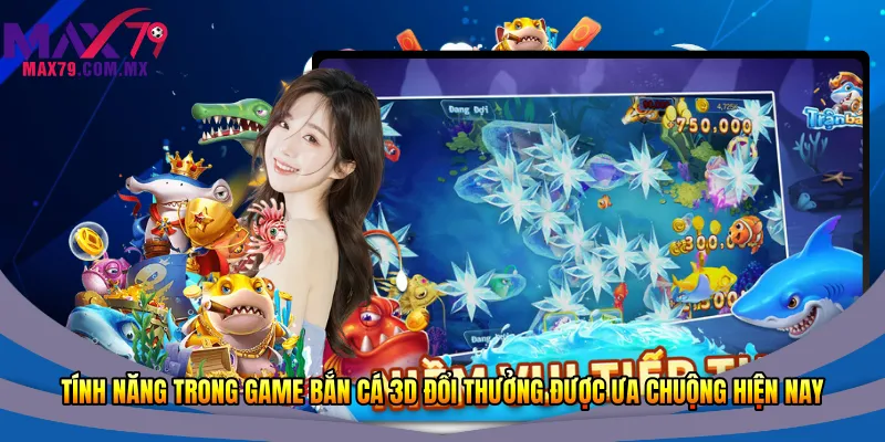 Tính năng trong game bắn cá 3D đổi thưởng được ưa chuộng hiện nay