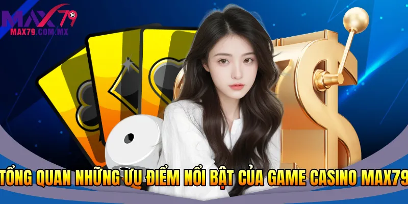 Tổng quan những ưu điểm nổi bật của game casino Max79
