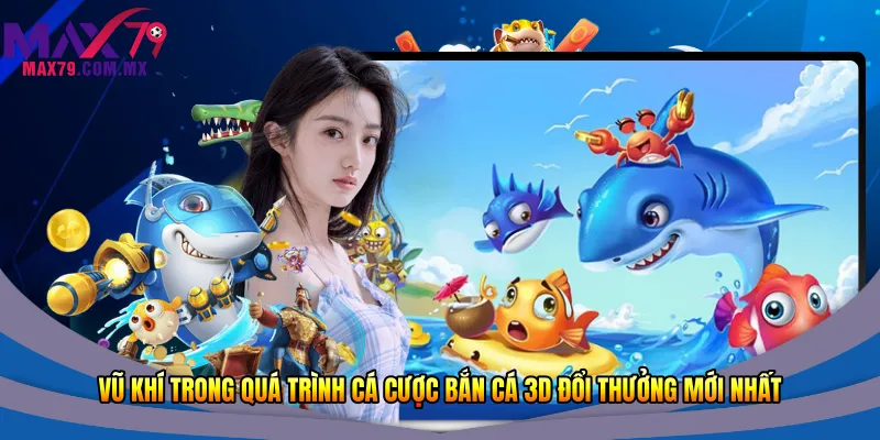 Vũ khí trong quá trình cá cược bắn cá 3D đổi thưởng mới nhất 